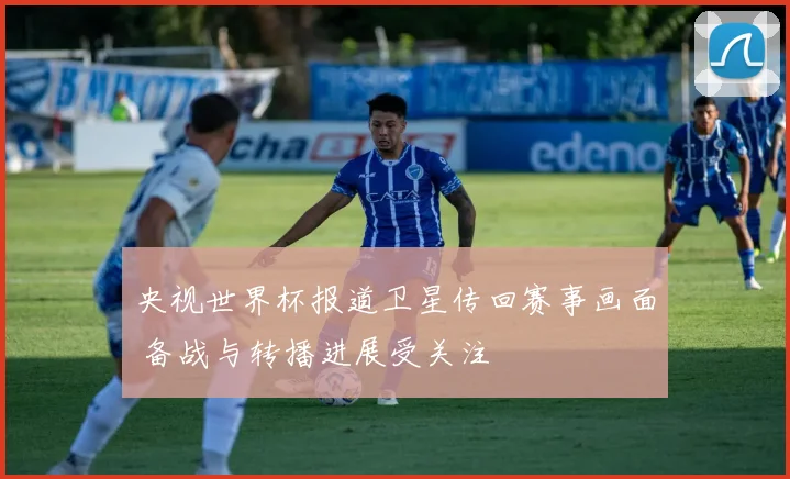 央视世界杯报道卫星传回赛事画面 备战与转播进展受关注
