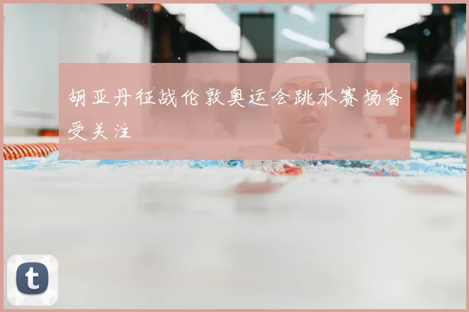胡亚丹征战伦敦奥运会跳水赛场备受关注