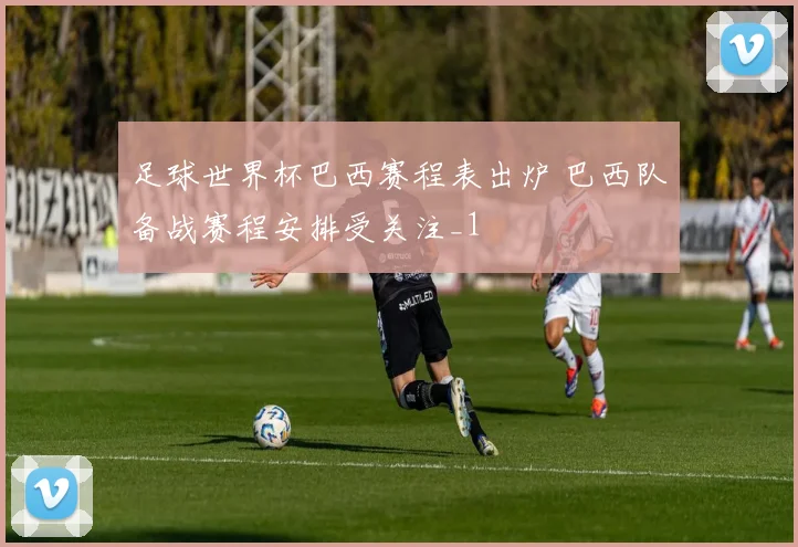 足球世界杯巴西赛程表出炉 巴西队备战赛程安排受关注_1