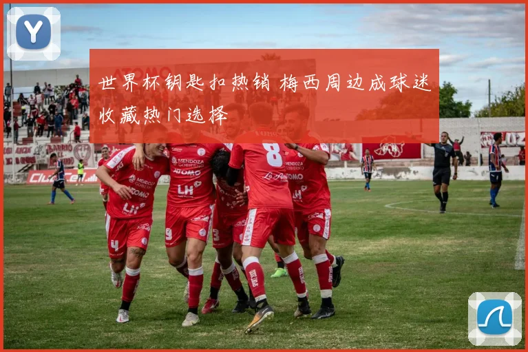 世界杯钥匙扣热销 梅西周边成球迷收藏热门选择