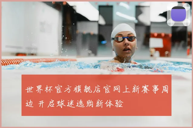 世界杯官方旗舰店官网上新赛事周边 开启球迷选购新体验