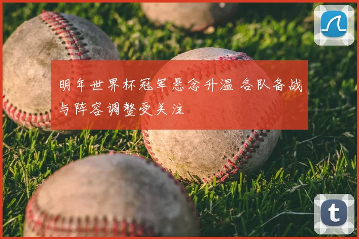 明年世界杯冠军悬念升温 各队备战与阵容调整受关注
