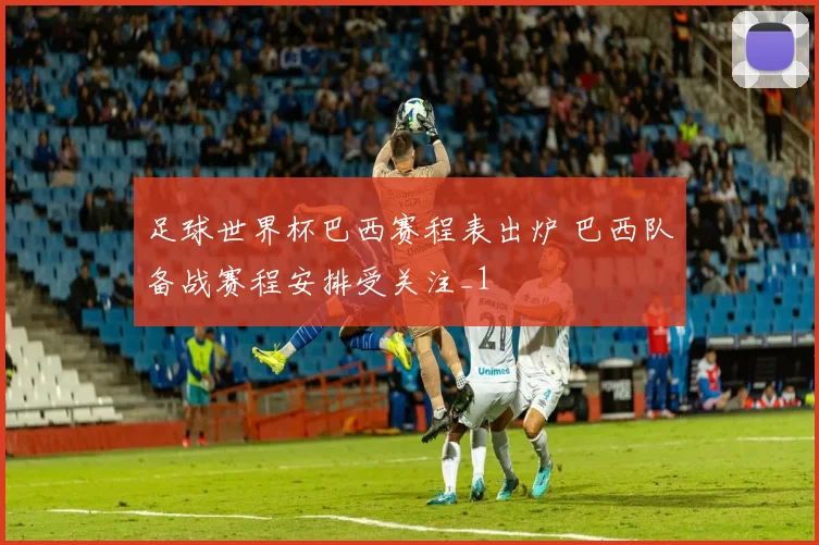 足球世界杯巴西赛程表出炉 巴西队备战赛程安排受关注_1