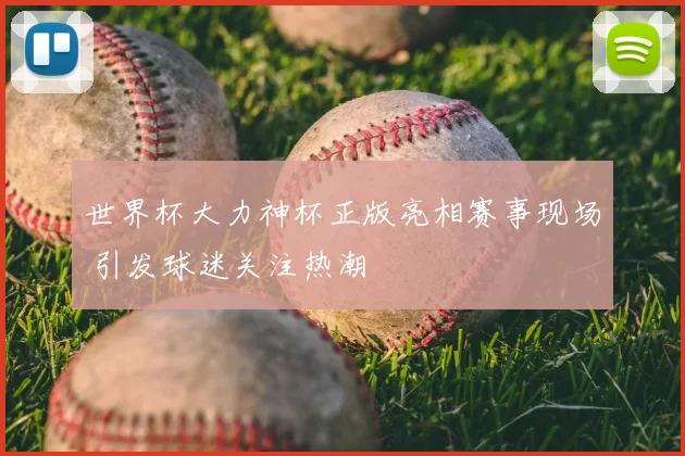 世界杯大力神杯正版亮相赛事现场 引发球迷关注热潮