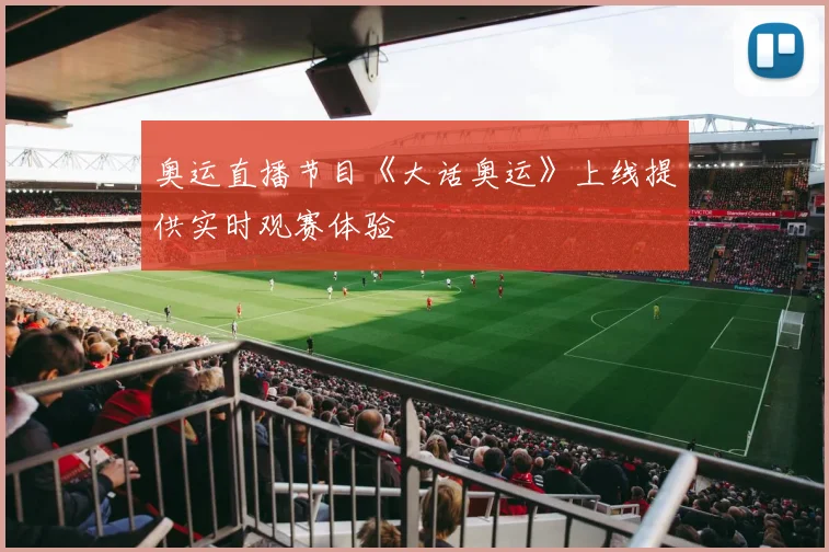 奥运直播节目《大话奥运》上线提供实时观赛体验