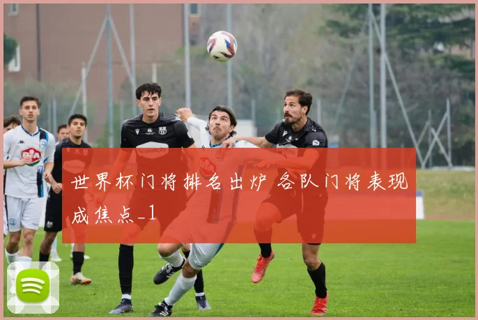 世界杯门将排名出炉 各队门将表现成焦点_1