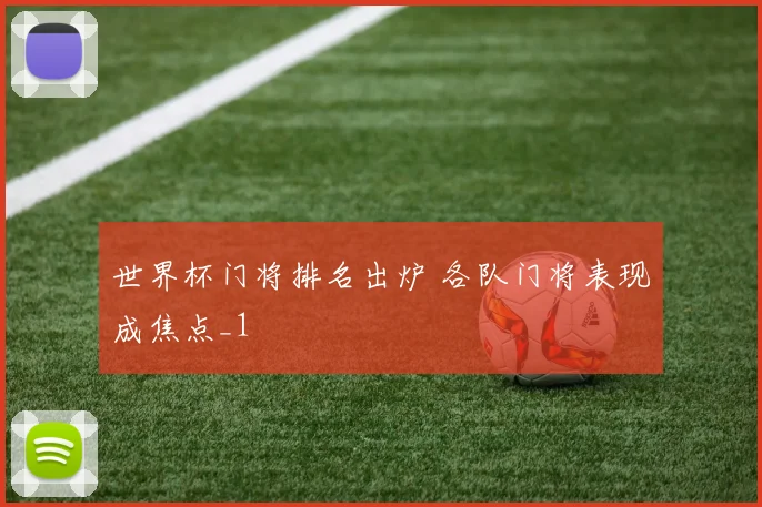 世界杯门将排名出炉 各队门将表现成焦点_1