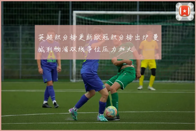 英超积分榜更新欧冠积分榜出炉 曼城利物浦双线争位压力加大