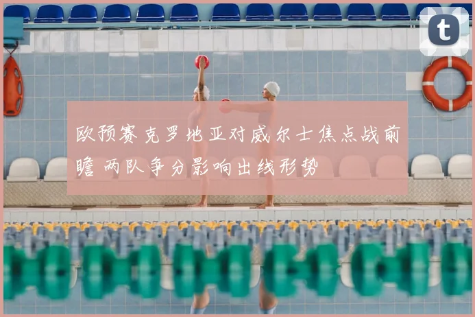 欧预赛克罗地亚对威尔士焦点战前瞻 两队争分影响出线形势