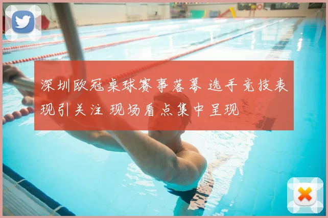 深圳欧冠桌球赛事落幕 选手竞技表现引关注 现场看点集中呈现
