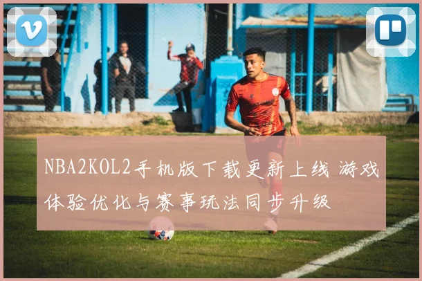 NBA2KOL2手机版下载更新上线 游戏体验优化与赛事玩法同步升级