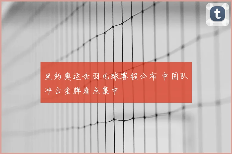 里约奥运会羽毛球赛程公布 中国队冲击金牌看点集中