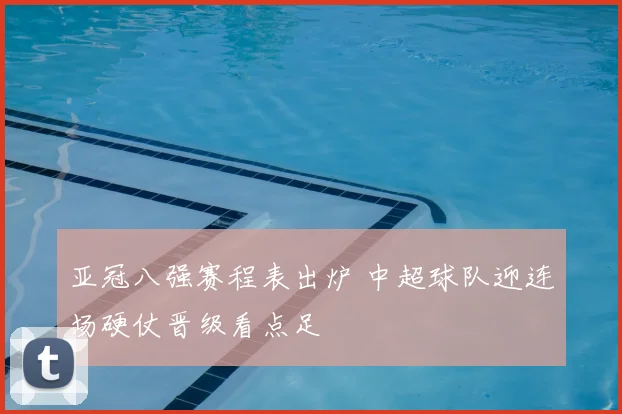 亚冠八强赛程表出炉 中超球队迎连场硬仗晋级看点足