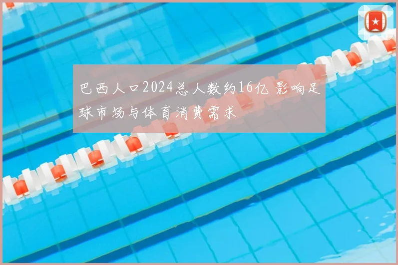 巴西人口2024总人数约16亿 影响足球市场与体育消费需求