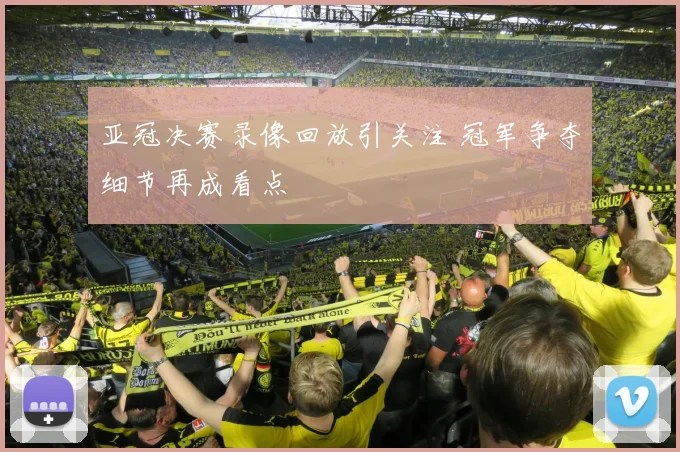 亚冠决赛录像回放引关注 冠军争夺细节再成看点