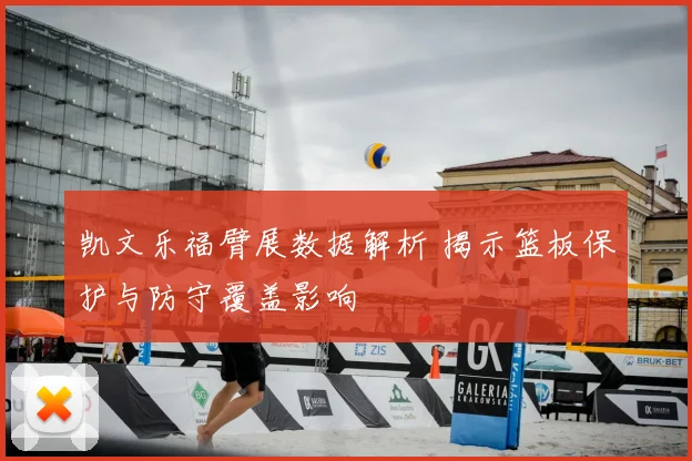 凯文乐福臂展数据解析 揭示篮板保护与防守覆盖影响