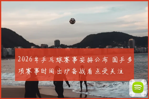 2026年乒乓球赛事安排公布 国乒多项赛事时间出炉备战看点受关注