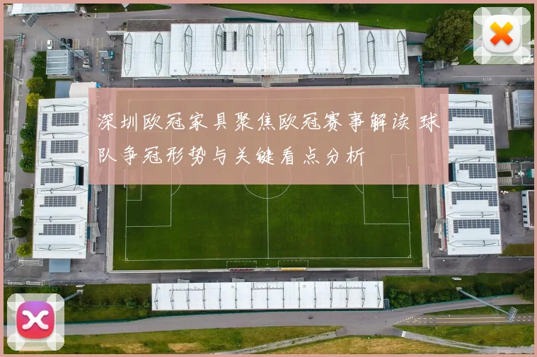 深圳欧冠家具聚焦欧冠赛事解读 球队争冠形势与关键看点分析