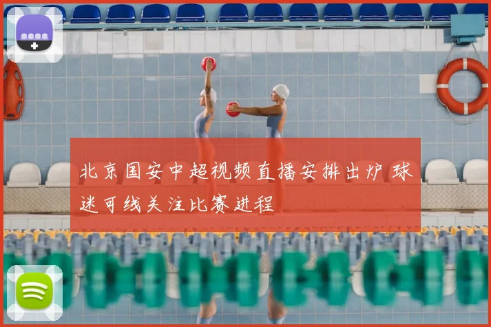北京国安中超视频直播安排出炉 球迷可线关注比赛进程