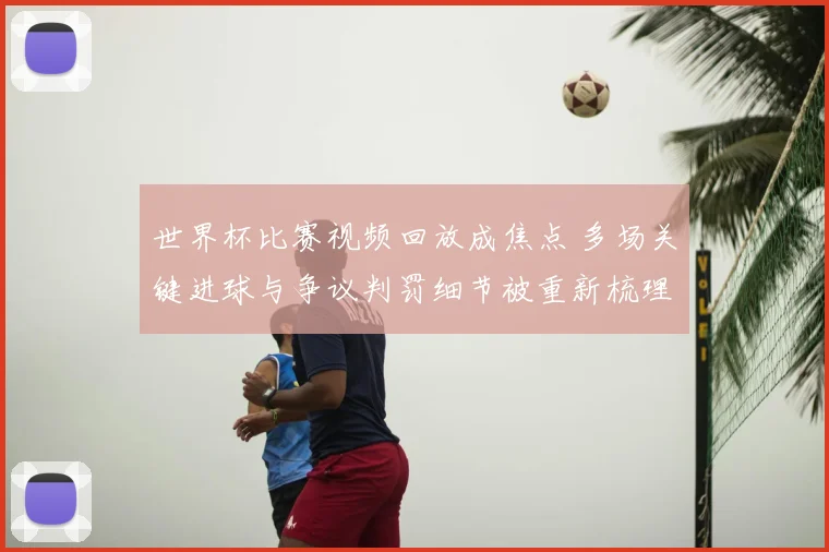 世界杯比赛视频回放成焦点 多场关键进球与争议判罚细节被重新梳理