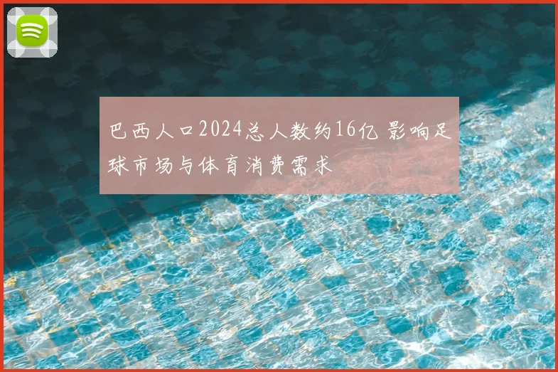 巴西人口2024总人数约16亿 影响足球市场与体育消费需求