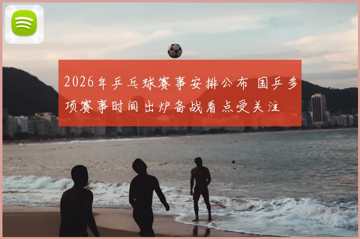 2026年乒乓球赛事安排公布 国乒多项赛事时间出炉备战看点受关注