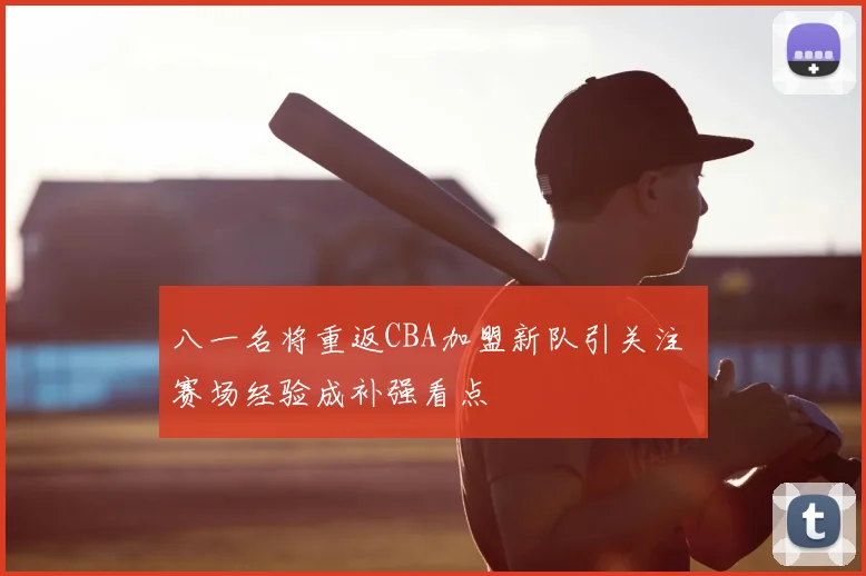 八一名将重返CBA加盟新队引关注 赛场经验成补强看点