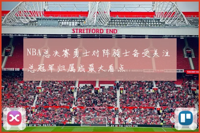 NBA总决赛勇士对阵骑士备受关注 总冠军归属成最大看点