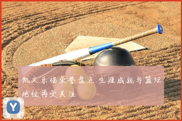 凯文乐福荣誉盘点 生涯成就与篮坛地位再受关注