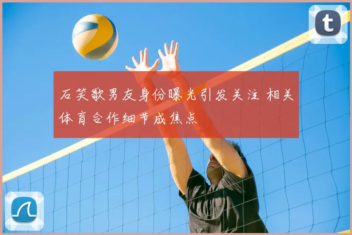 石笑歌男友身份曝光引发关注 相关体育合作细节成焦点