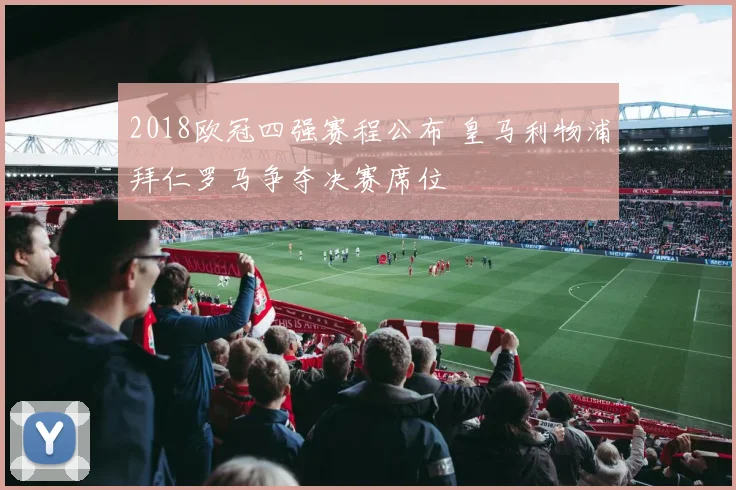2018欧冠四强赛程公布 皇马利物浦拜仁罗马争夺决赛席位