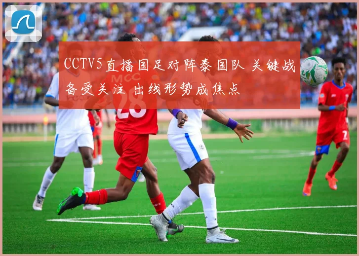 CCTV5直播国足对阵泰国队 关键战备受关注 出线形势成焦点