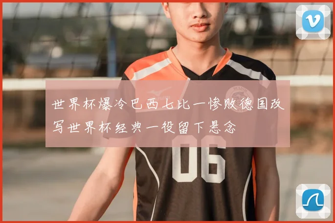 世界杯爆冷巴西七比一惨败德国改写世界杯经典一役留下悬念