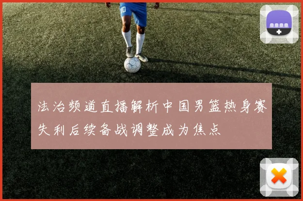 法治频道直播解析中国男篮热身赛失利后续备战调整成为焦点