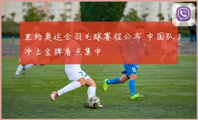 里约奥运会羽毛球赛程公布 中国队冲击金牌看点集中
