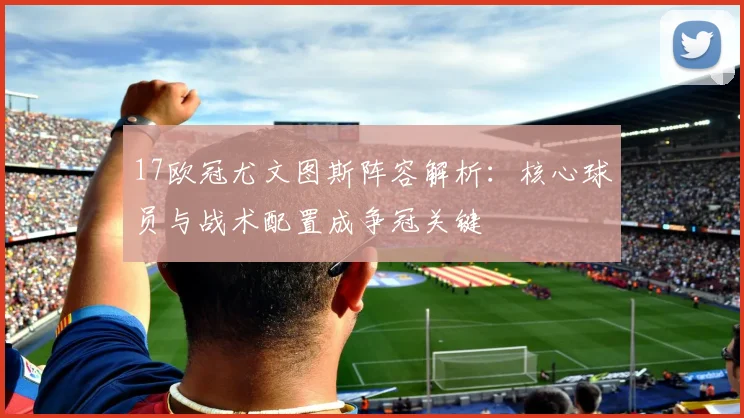 17欧冠尤文图斯阵容解析：核心球员与战术配置成争冠关键
