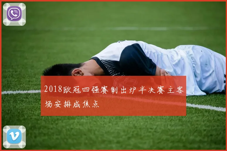 2018欧冠四强赛制出炉半决赛主客场安排成焦点