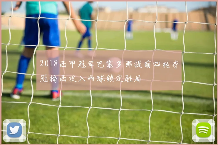 2018西甲冠军巴塞罗那提前四轮夺冠梅西攻入两球锁定胜局