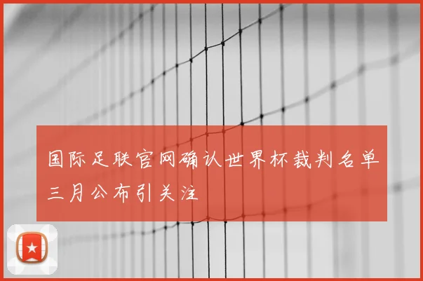 国际足联官网确认世界杯裁判名单三月公布引关注
