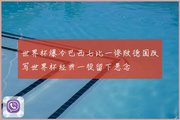 世界杯爆冷巴西七比一惨败德国改写世界杯经典一役留下悬念