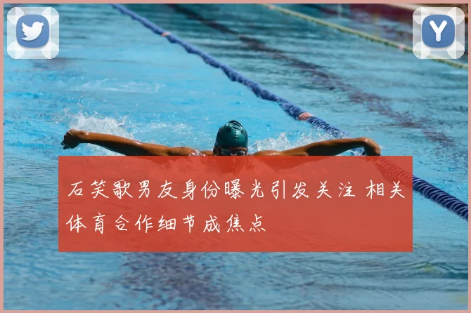 石笑歌男友身份曝光引发关注 相关体育合作细节成焦点